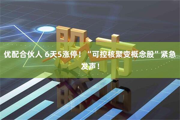 优配合伙人 6天5涨停！“可控核聚变概念股”紧急发声！