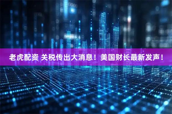 老虎配资 关税传出大消息！美国财长最新发声！