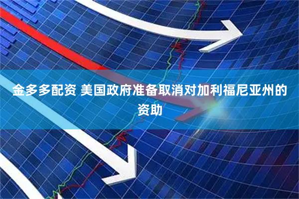 金多多配资 美国政府准备取消对加利福尼亚州的资助