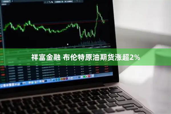 祥富金融 布伦特原油期货涨超2%
