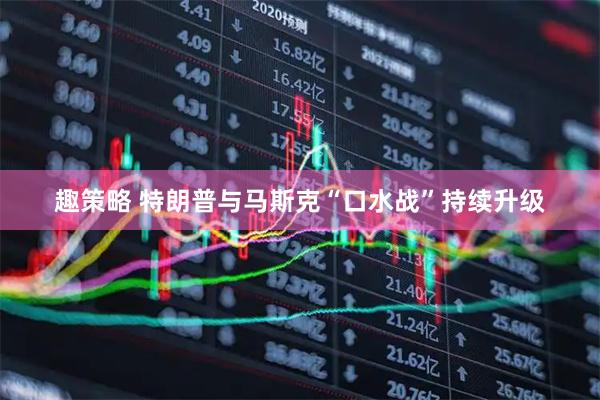 趣策略 特朗普与马斯克“口水战”持续升级