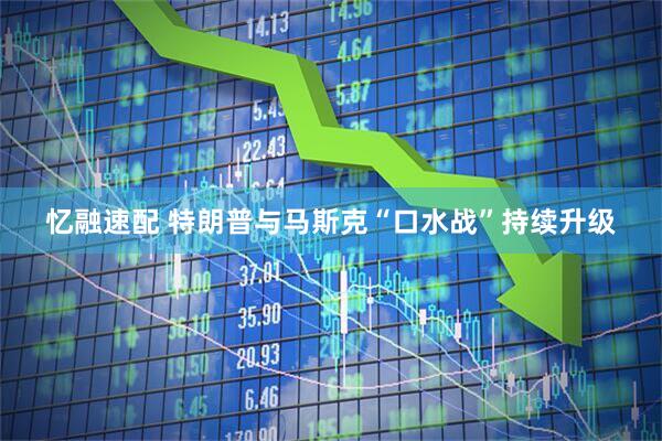 忆融速配 特朗普与马斯克“口水战”持续升级
