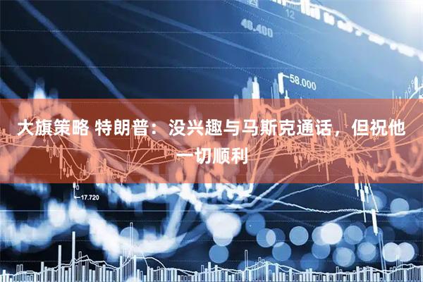 大旗策略 特朗普：没兴趣与马斯克通话，但祝他一切顺利
