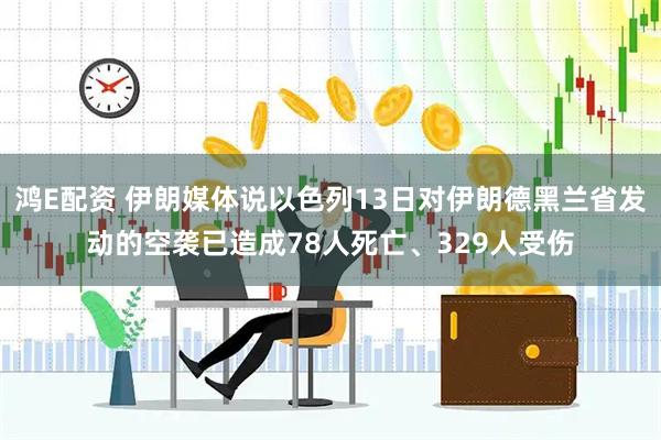 鸿E配资 伊朗媒体说以色列13日对伊朗德黑兰省发动的空袭已造成78人死亡、329人受伤