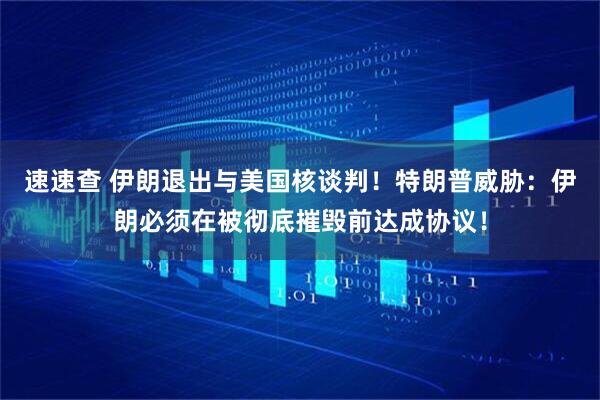速速查 伊朗退出与美国核谈判！特朗普威胁：伊朗必须在被彻底摧毁前达成协议！