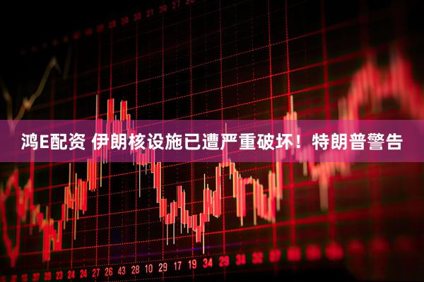 鸿E配资 伊朗核设施已遭严重破坏！特朗普警告