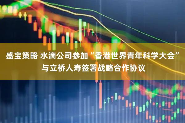 盛宝策略 水滴公司参加“香港世界青年科学大会” 与立桥人寿签署战略合作协议