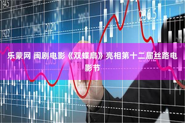 乐蒙网 闽剧电影《双蝶扇》亮相第十二届丝路电影节