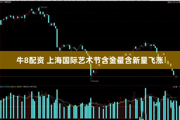 牛8配资 上海国际艺术节含金量含新量飞涨
