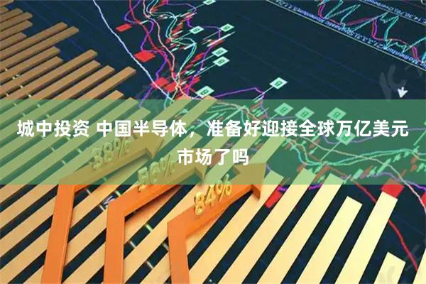 城中投资 中国半导体，准备好迎接全球万亿美元市场了吗
