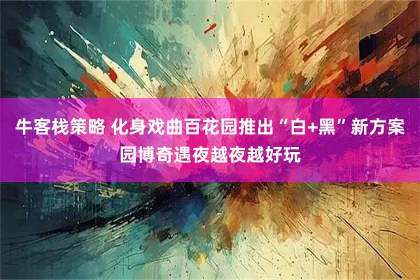 牛客栈策略 化身戏曲百花园推出“白+黑”新方案园博奇遇夜越夜越好玩