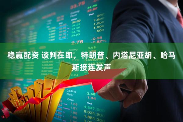 稳赢配资 谈判在即，特朗普、内塔尼亚胡、哈马斯接连发声