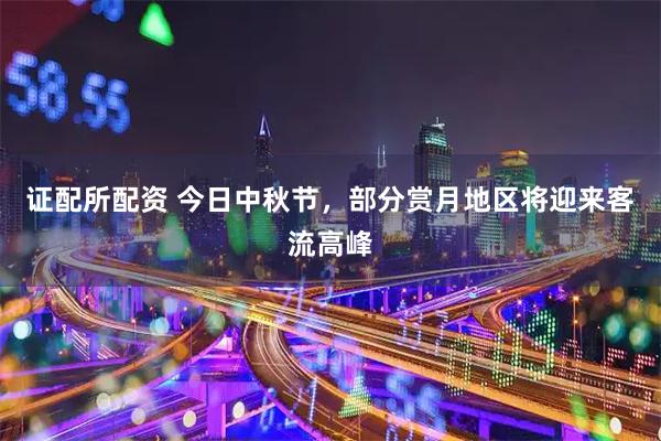 证配所配资 今日中秋节，部分赏月地区将迎来客流高峰