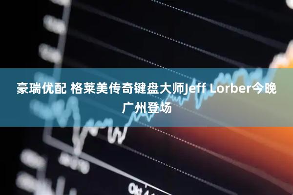 豪瑞优配 格莱美传奇键盘大师Jeff Lorber今晚广州登场
