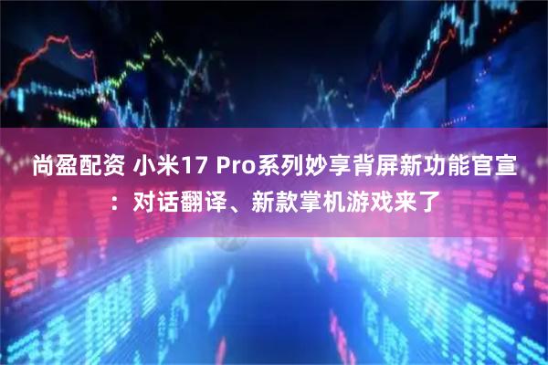 尚盈配资 小米17 Pro系列妙享背屏新功能官宣：对话翻译、新款掌机游戏来了