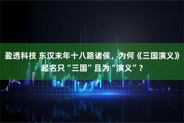 盈透科技 东汉末年十八路诸侯，为何《三国演义》起名只“三国”且为“演义”？