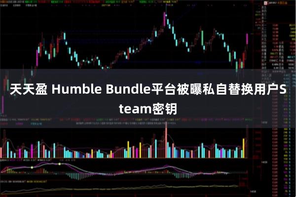 天天盈 Humble Bundle平台被曝私自替换用户Steam密钥