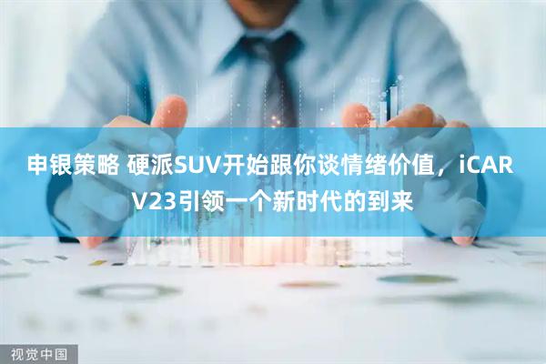 申银策略 硬派SUV开始跟你谈情绪价值，iCAR V23引领一个新时代的到来