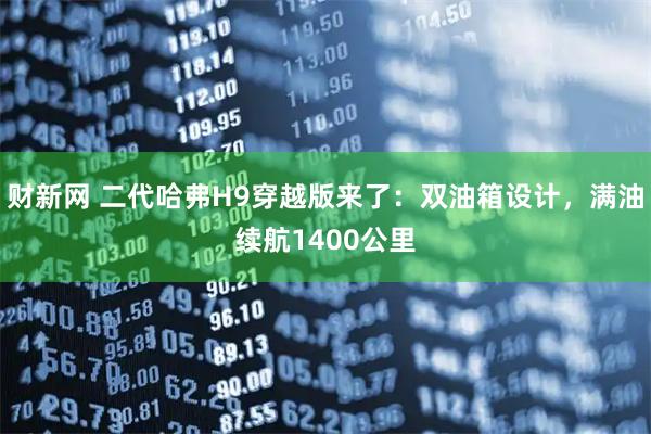 财新网 二代哈弗H9穿越版来了:双油箱设计,满油续航1400公里