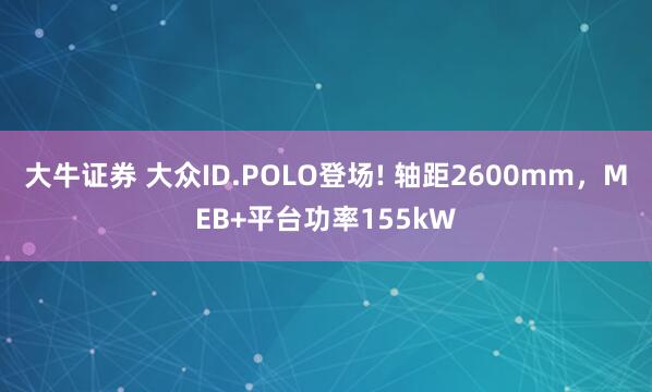 大牛证券 大众ID.POLO登场! 轴距2600mm,MEB+平台功率155kW