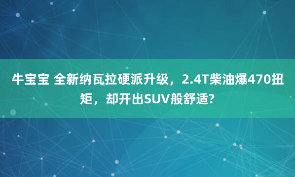 牛宝宝 全新纳瓦拉硬派升级，2.4T柴油爆470扭矩，却开出SUV般舒适?