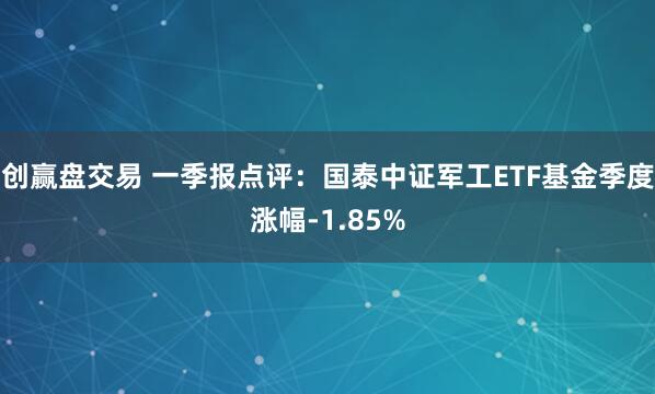 创赢盘交易 一季报点评：国泰中证军工ETF基金季度涨幅-1.85%
