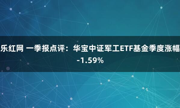 乐红网 一季报点评:华宝中证军工ETF基金季度涨幅-1.59%