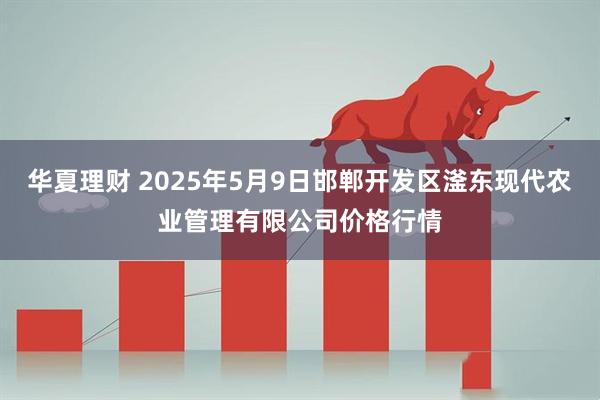 华夏理财 2025年5月9日邯郸开发区滏东现代农业管理有限公司价格行情