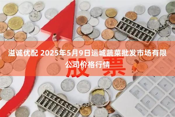 溢诚优配 2025年5月9日运城蔬菜批发市场有限公司价格行情