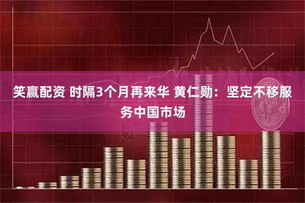 笑赢配资 时隔3个月再来华 黄仁勋：坚定不移服务中国市场