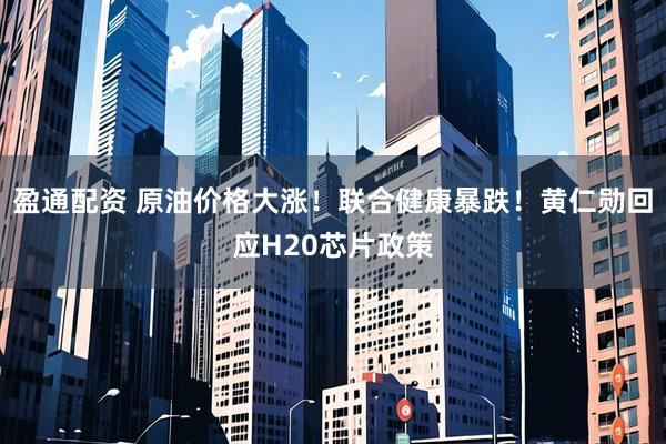 盈通配资 原油价格大涨！联合健康暴跌！黄仁勋回应H20芯片政策