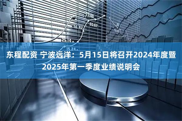 东程配资 宁波远洋：5月15日将召开2024年度暨2025年第一季度业绩说明会