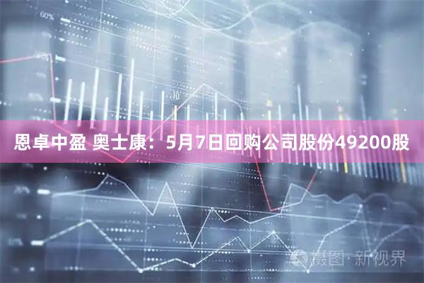 恩卓中盈 奥士康：5月7日回购公司股份49200股