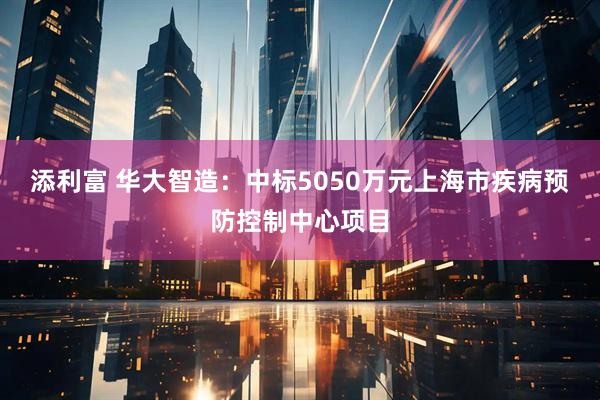 添利富 华大智造:中标5050万元上海市疾病预防控制中心项目