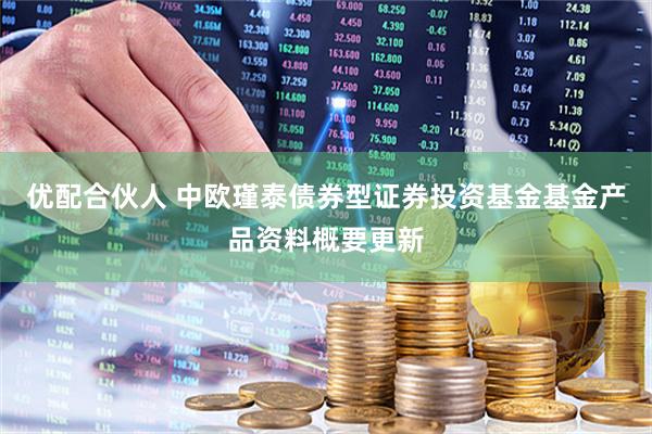 优配合伙人 中欧瑾泰债券型证券投资基金基金产品资料概要更新