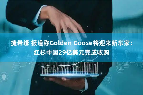 捷希缘 报道称Golden Goose将迎来新东家:红杉中国29亿美元完成收购