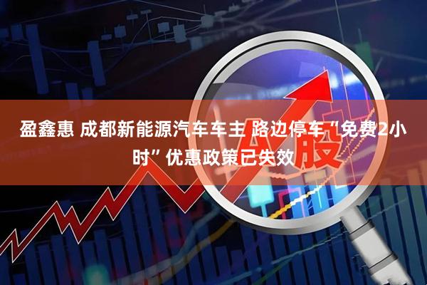 盈鑫惠 成都新能源汽车车主 路边停车“免费2小时”优惠政策已失效