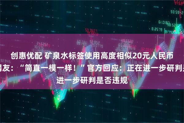 创惠优配 矿泉水标签使用高度相似20元人民币图案？网友：“简直一模一样！”官方回应：正在进一步研判是否违规