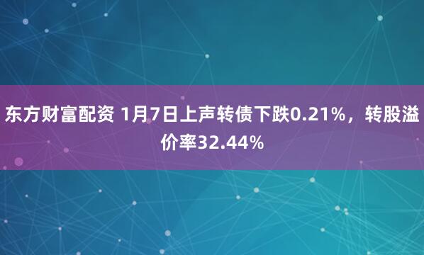 东方财富配资 1月7日上声转债下跌0.21%，转股溢价率32.44%