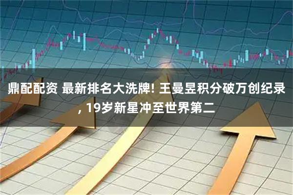 鼎配配资 最新排名大洗牌! 王曼昱积分破万创纪录, 19岁新星冲至世界第二