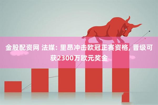 金股配资网 法媒: 里昂冲击欧冠正赛资格, 晋级可获2300万欧元奖金