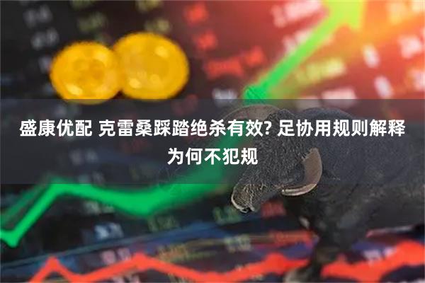 盛康优配 克雷桑踩踏绝杀有效? 足协用规则解释为何不犯规