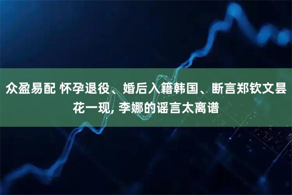 众盈易配 怀孕退役、婚后入籍韩国、断言郑钦文昙花一现, 李娜的谣言太离谱